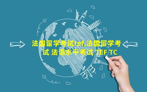法国留学考试tef,法国留学考试 法语水平考试 TEF TCF介绍